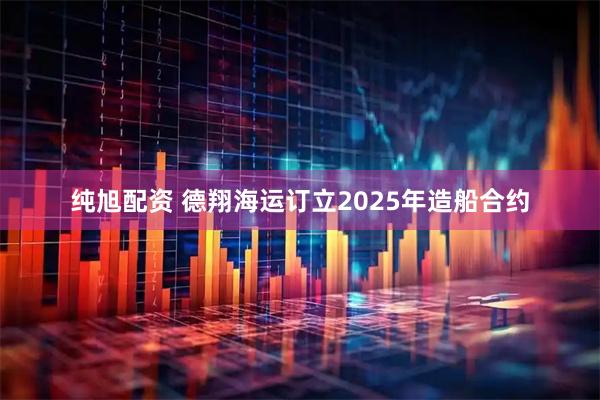 纯旭配资 德翔海运订立2025年造船合约