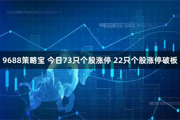 9688策略宝 今日73只个股涨停 22只个股涨停破板