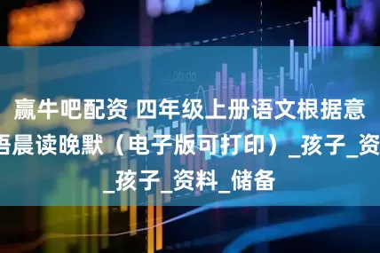 赢牛吧配资 四年级上册语文根据意思写成语晨读晚默（电子版可打印）_孩子_资料_储备
