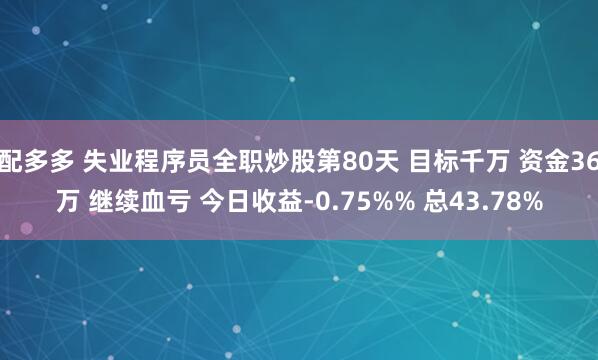 配多多 失业程序员全职炒股第80天 目标千万 资金36万 继续血亏 今日收益-0.75%% 总43.78%
