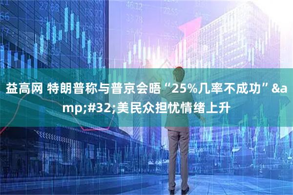 益高网 特朗普称与普京会晤“25%几率不成功”&#32;美民众担忧情绪上升