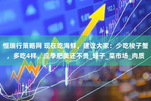 恒瑞行策略网 现在吃海鲜，建议大家：少吃梭子蟹，多吃4样，应季肥美还不贵_蛏子_菜市场_肉质