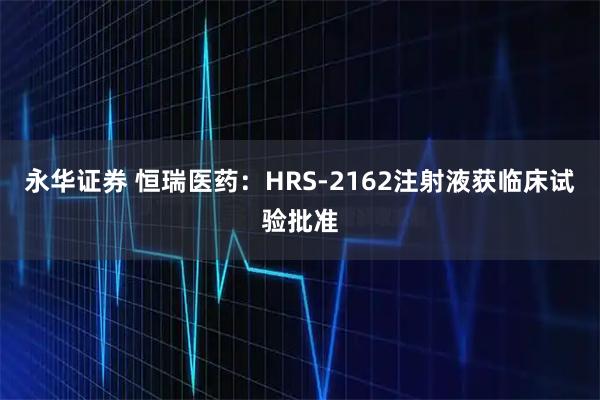 永华证券 恒瑞医药：HRS-2162注射液获临床试验批准