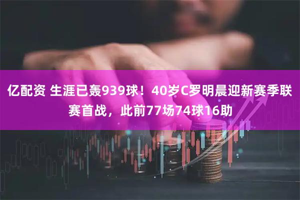 亿配资 生涯已轰939球！40岁C罗明晨迎新赛季联赛首战，此前77场74球16助