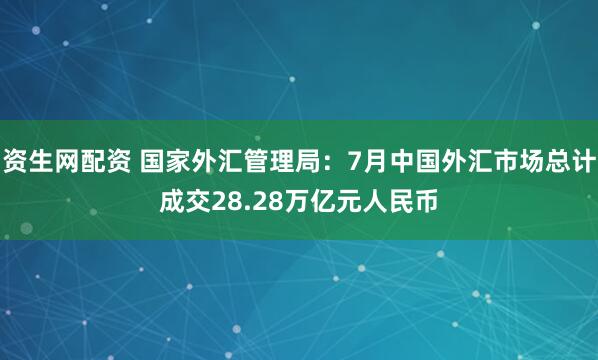 资生网配资 国家外汇管理局：7月中国外汇市场总计成交28.28万亿元人民币