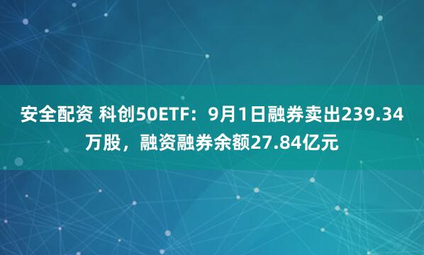安全配资 科创50ETF：9月1日融券卖出239.34万股，融资融券余额27.84亿元