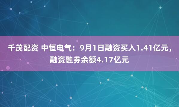 千茂配资 中恒电气：9月1日融资买入1.41亿元，融资融券余额4.17亿元