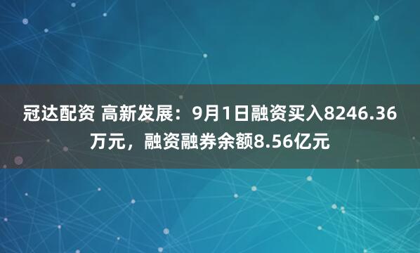 冠达配资 高新发展：9月1日融资买入8246.36万元，融资融券余额8.56亿元
