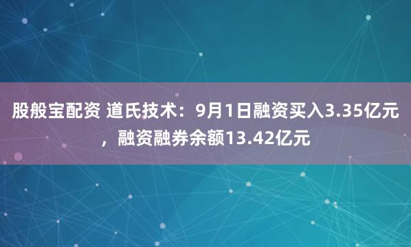 股般宝配资 道氏技术：9月1日融资买入3.35亿元，融资融券余额13.42亿元
