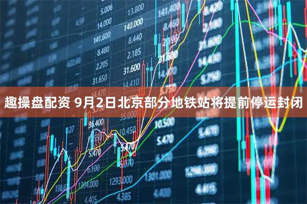 趣操盘配资 9月2日北京部分地铁站将提前停运封闭