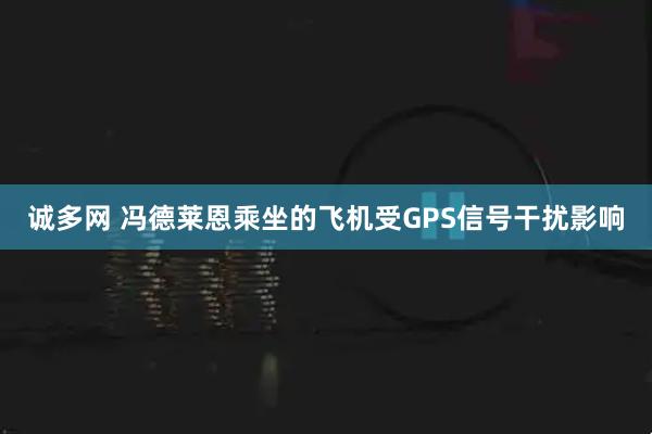 诚多网 冯德莱恩乘坐的飞机受GPS信号干扰影响