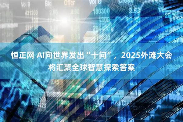 恒正网 AI向世界发出“十问”，2025外滩大会将汇聚全球智慧探索答案