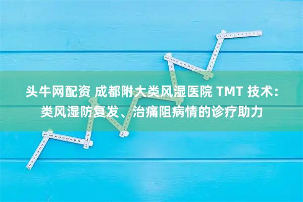 头牛网配资 成都附大类风湿医院 TMT 技术：类风湿防复发、治痛阻病情的诊疗助力