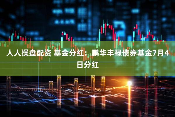 人人操盘配资 基金分红：鹏华丰禄债券基金7月4日分红