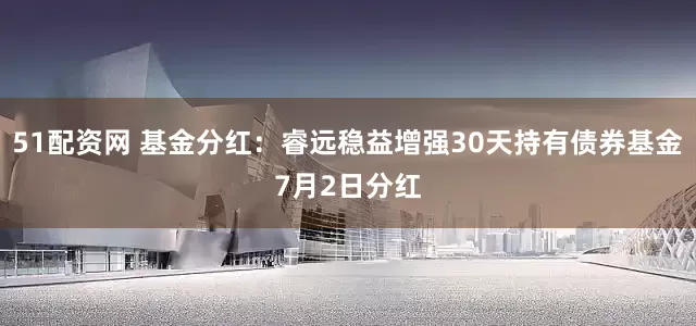51配资网 基金分红：睿远稳益增强30天持有债券基金7月2日分红
