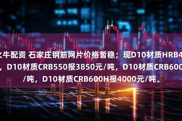 火牛配资 石家庄钢筋网片价格暂稳；现D10材质HRB400E报3800元/吨，D10材质CRB550报3850元/吨，D10材质CRB600H报4000元/吨。