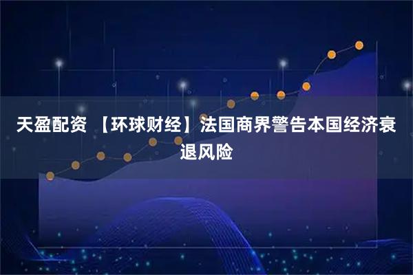 天盈配资 【环球财经】法国商界警告本国经济衰退风险