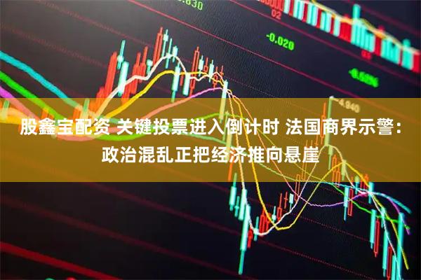 股鑫宝配资 关键投票进入倒计时 法国商界示警：政治混乱正把经济推向悬崖