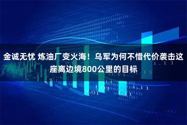 金诚无忧 炼油厂变火海！乌军为何不惜代价袭击这座离边境800公里的目标