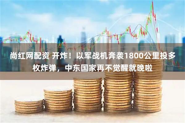 尚红网配资 开炸！以军战机奔袭1800公里投多枚炸弹，中东国家再不觉醒就晚啦