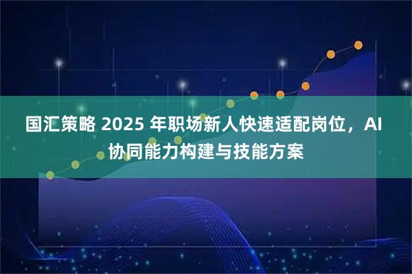 国汇策略 2025 年职场新人快速适配岗位，AI 协同能力构建与技能方案