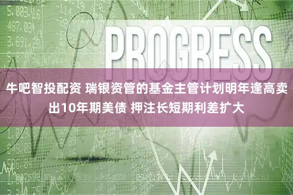 牛吧智投配资 瑞银资管的基金主管计划明年逢高卖出10年期美债 押注长短期利差扩大