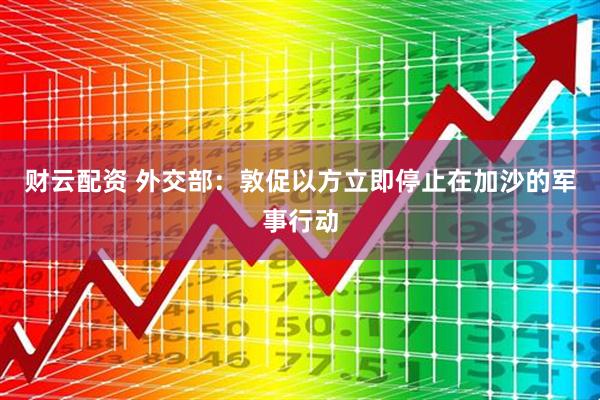 财云配资 外交部：敦促以方立即停止在加沙的军事行动