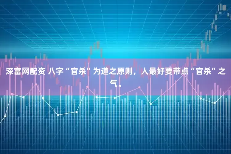 深富网配资 八字“官杀”为道之原则，人最好要带点“官杀”之气。