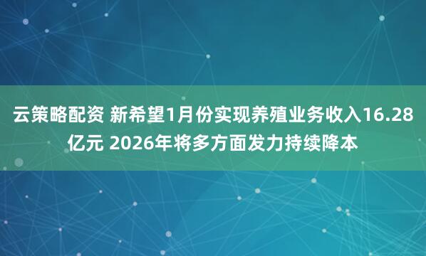 云策略配资 新希望1月份实现养殖业务收入16.28亿元 2026年将多方面发力持续降本