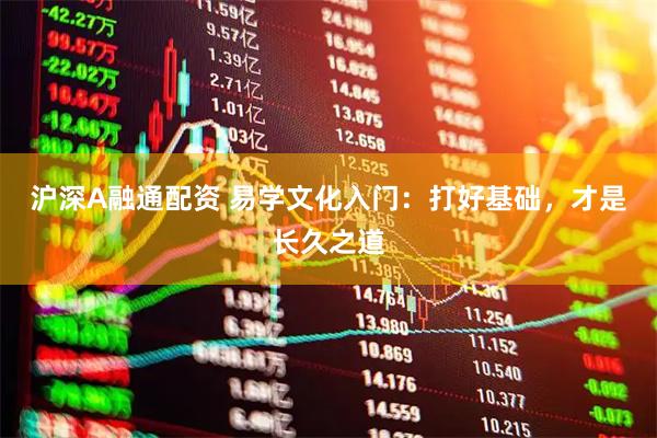 沪深A融通配资 易学文化入门：打好基础，才是长久之道