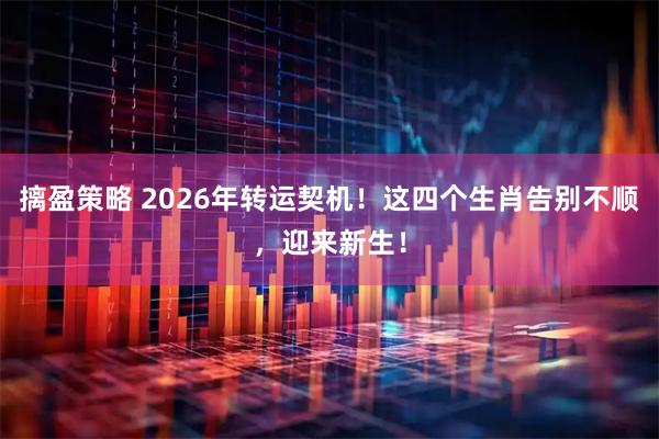 摛盈策略 2026年转运契机！这四个生肖告别不顺，迎来新生！