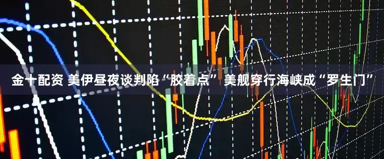 金十配资 美伊昼夜谈判陷“胶着点” 美舰穿行海峡成“罗生门”