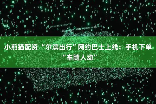 小煎猫配资 “尔滨出行”网约巴士上线：手机下单 “车随人动”